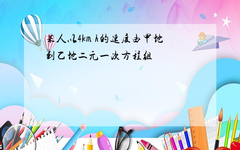 某人以4km h的速度由甲地到乙地二元一次方程组