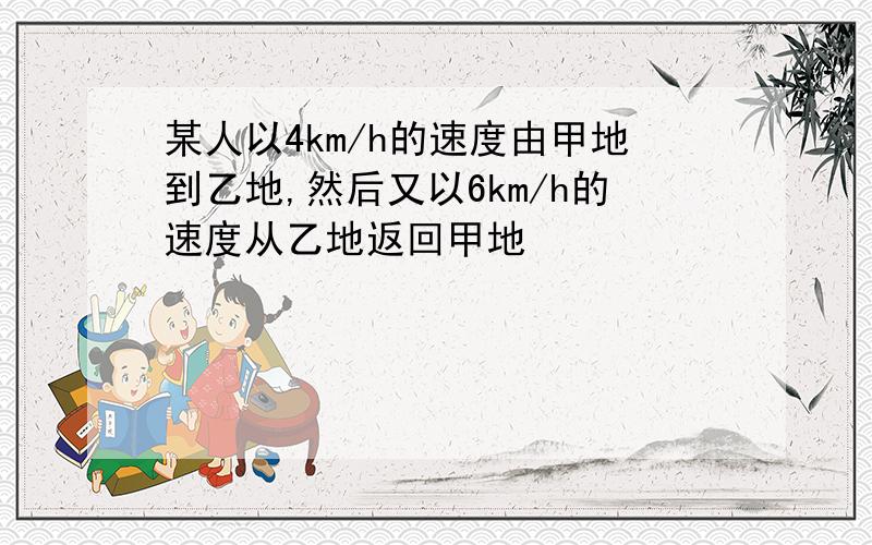 某人以4km/h的速度由甲地到乙地,然后又以6km/h的速度从乙地返回甲地