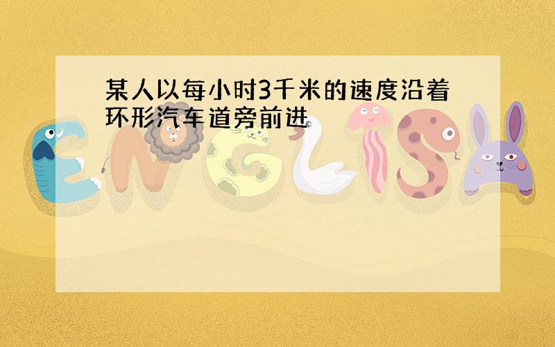 某人以每小时3千米的速度沿着环形汽车道旁前进