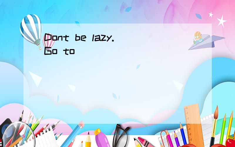 Dont be lazy. Go to