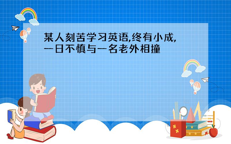 某人刻苦学习英语,终有小成,一日不慎与一名老外相撞