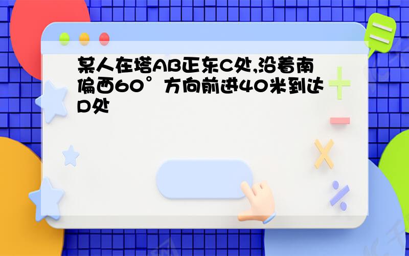 某人在塔AB正东C处,沿着南偏西60°方向前进40米到达D处