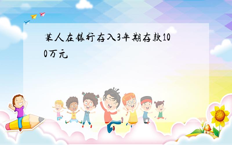 某人在银行存入3年期存款100万元