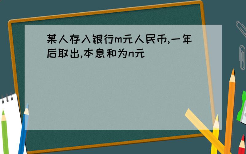 某人存入银行m元人民币,一年后取出,本息和为n元