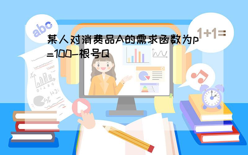 某人对消费品A的需求函数为p=100-根号Q