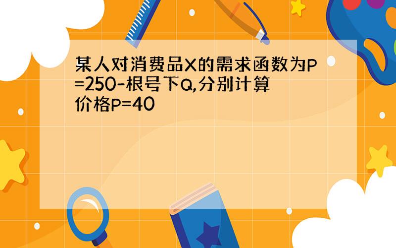 某人对消费品X的需求函数为P=250-根号下Q,分别计算价格P=40