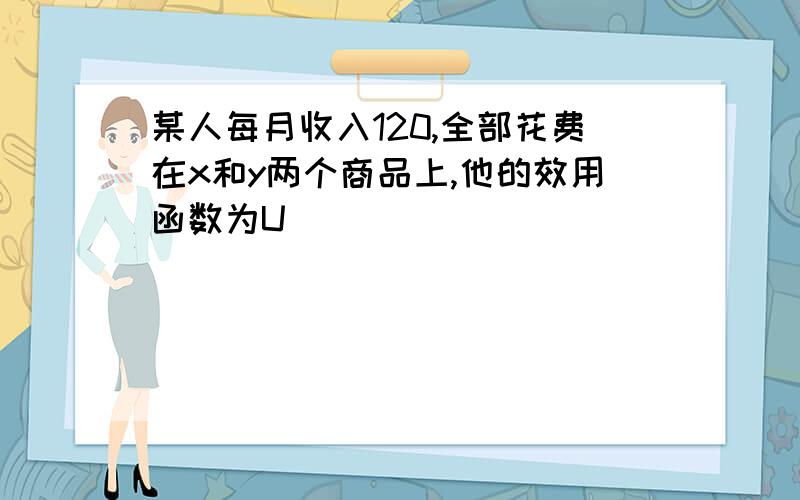 某人每月收入120,全部花费在x和y两个商品上,他的效用函数为U