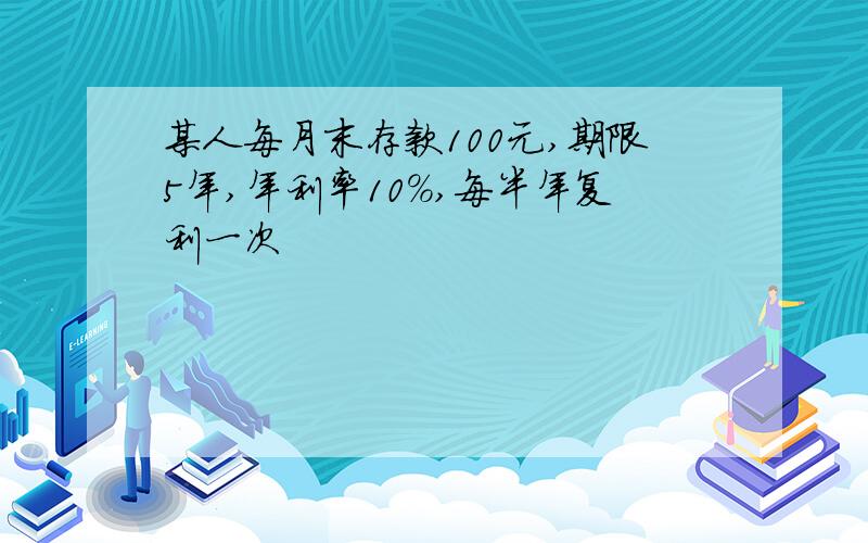 某人每月末存款100元,期限5年,年利率10%,每半年复利一次