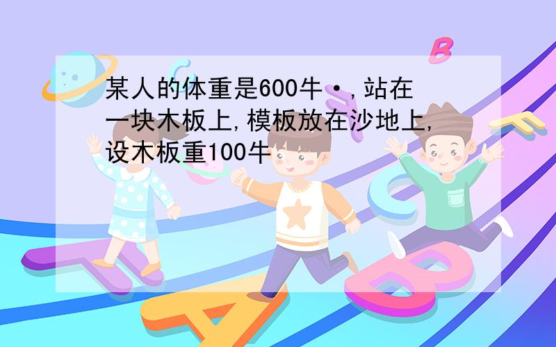 某人的体重是600牛·,站在一块木板上,模板放在沙地上,设木板重100牛