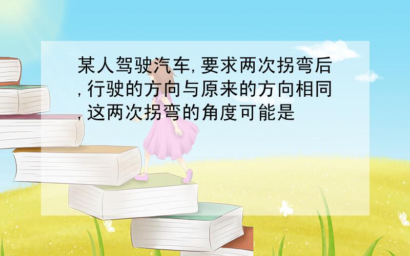 某人驾驶汽车,要求两次拐弯后,行驶的方向与原来的方向相同,这两次拐弯的角度可能是