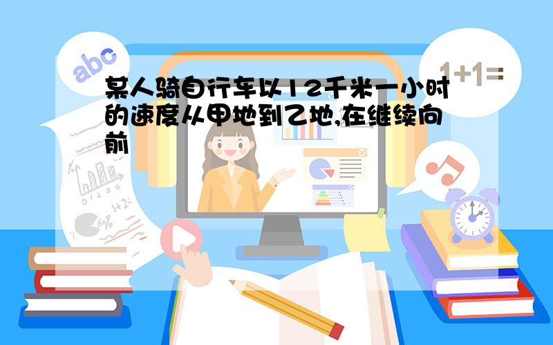 某人骑自行车以12千米一小时的速度从甲地到乙地,在继续向前