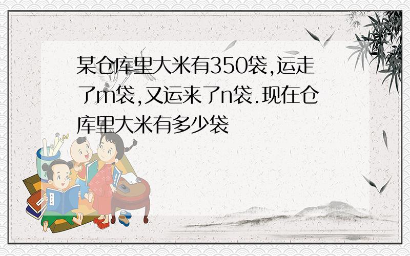 某仓库里大米有350袋,运走了m袋,又运来了n袋.现在仓库里大米有多少袋