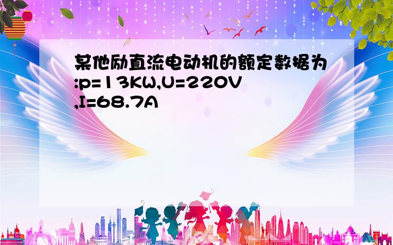 某他励直流电动机的额定数据为:p=13KW,U=220V,I=68.7A