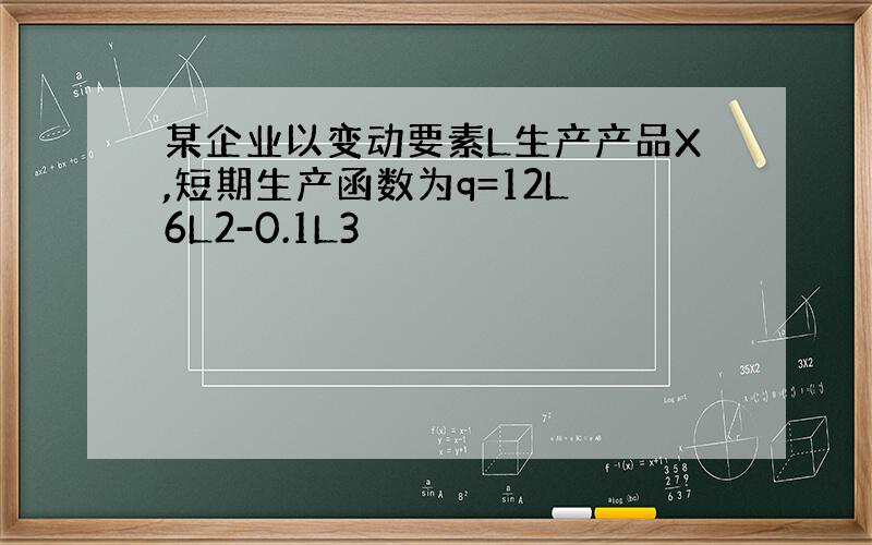 某企业以变动要素L生产产品X,短期生产函数为q=12L 6L2-0.1L3