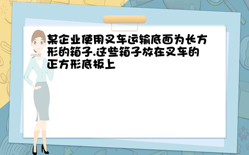 某企业使用叉车运输底面为长方形的箱子.这些箱子放在叉车的正方形底板上