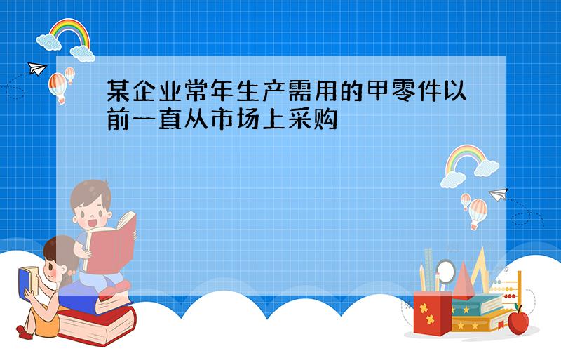 某企业常年生产需用的甲零件以前一直从市场上采购