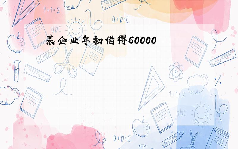 某企业年初借得60000