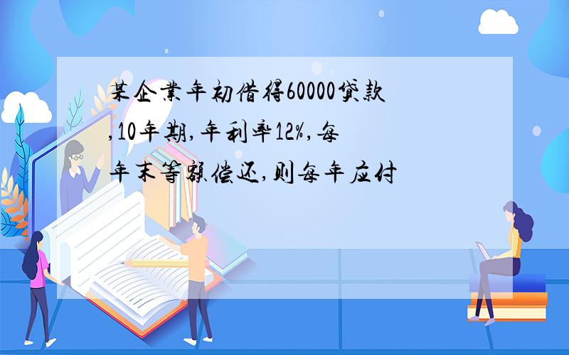 某企业年初借得60000贷款,10年期,年利率12%,每年末等额偿还,则每年应付