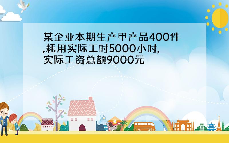 某企业本期生产甲产品400件,耗用实际工时5000小时,实际工资总额9000元