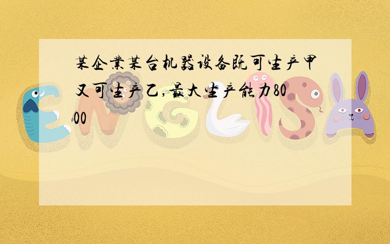 某企业某台机器设备既可生产甲又可生产乙,最大生产能力8000