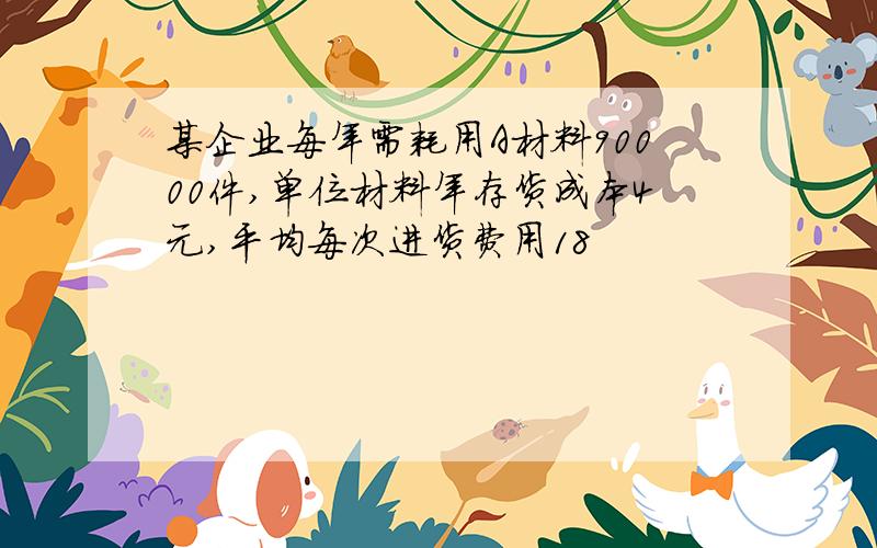 某企业每年需耗用A材料90000件,单位材料年存货成本4元,平均每次进货费用18