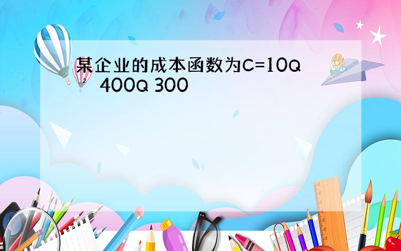 某企业的成本函数为C=10Q² 400Q 300