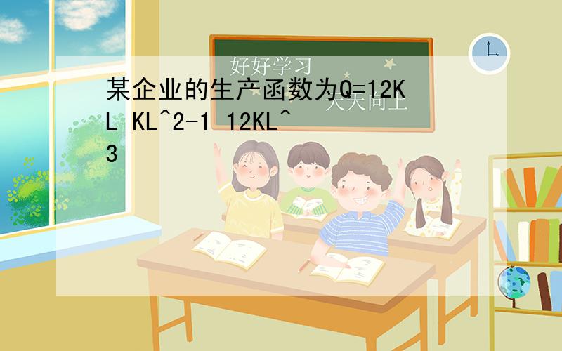 某企业的生产函数为Q=12KL KL^2-1 12KL^3