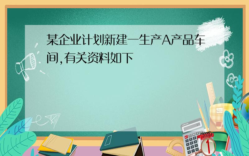 某企业计划新建一生产A产品车间,有关资料如下