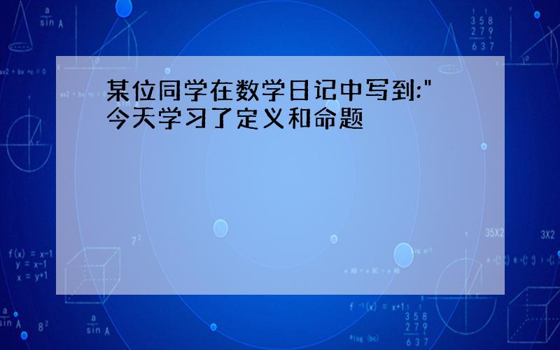 某位同学在数学日记中写到:"今天学习了定义和命题