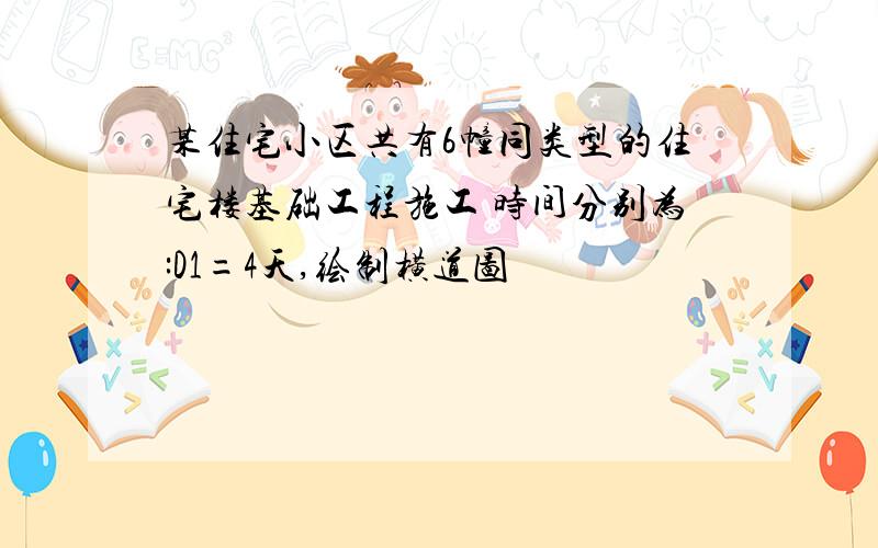 某住宅小区共有6幢同类型的住宅楼基础工程施工 时间分别为:D1=4天,绘制横道图