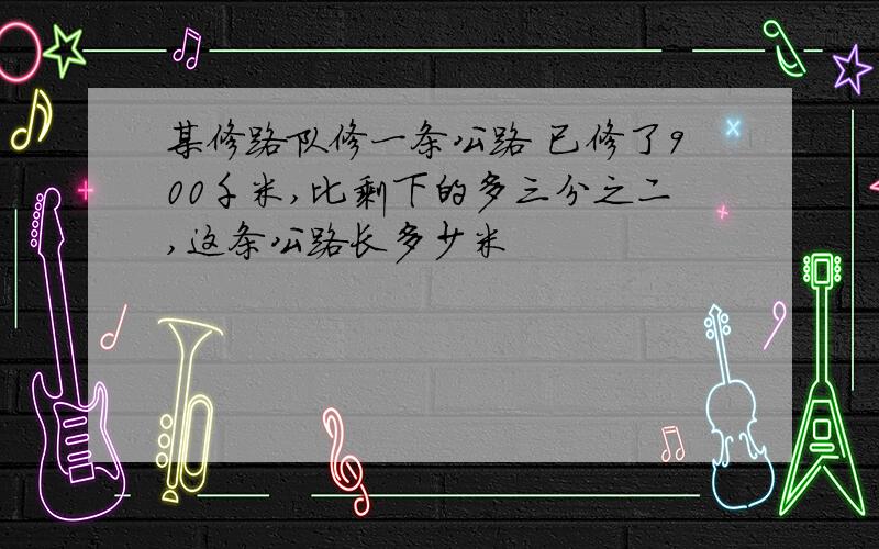 某修路队修一条公路 已修了900千米,比剩下的多三分之二,这条公路长多少米