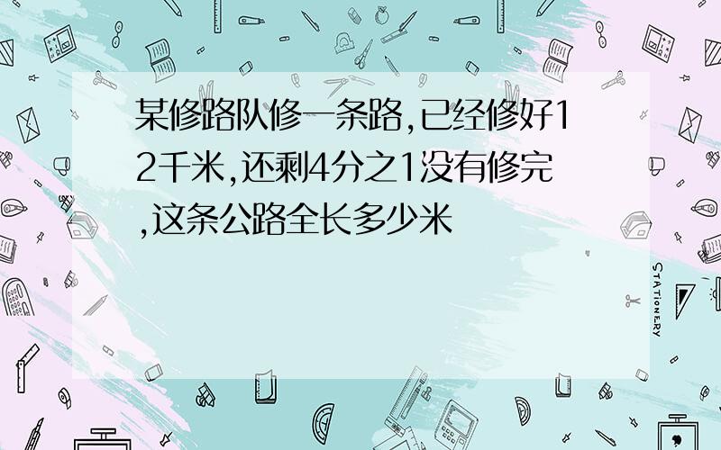 某修路队修一条路,已经修好12千米,还剩4分之1没有修完,这条公路全长多少米