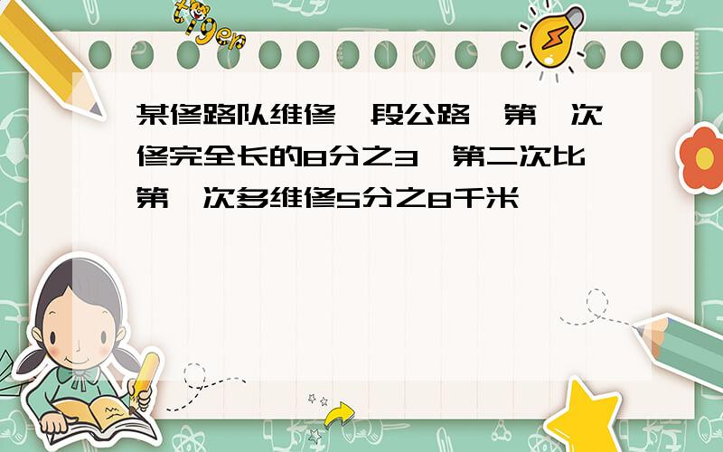 某修路队维修一段公路,第一次修完全长的8分之3,第二次比第一次多维修5分之8千米