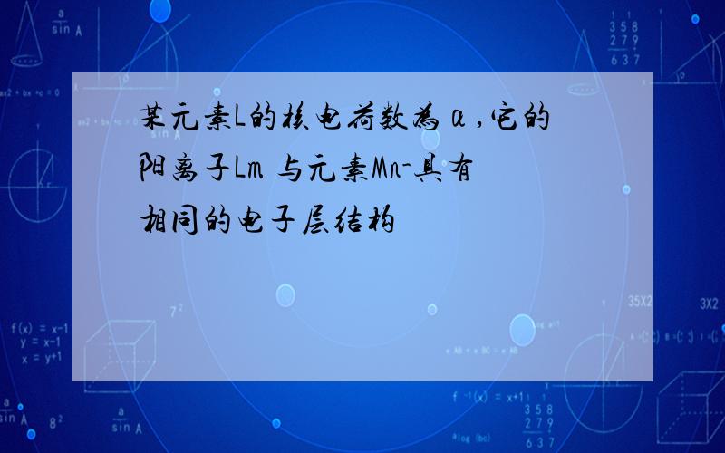 某元素L的核电荷数为α,它的阳离子Lm 与元素Mn-具有相同的电子层结构