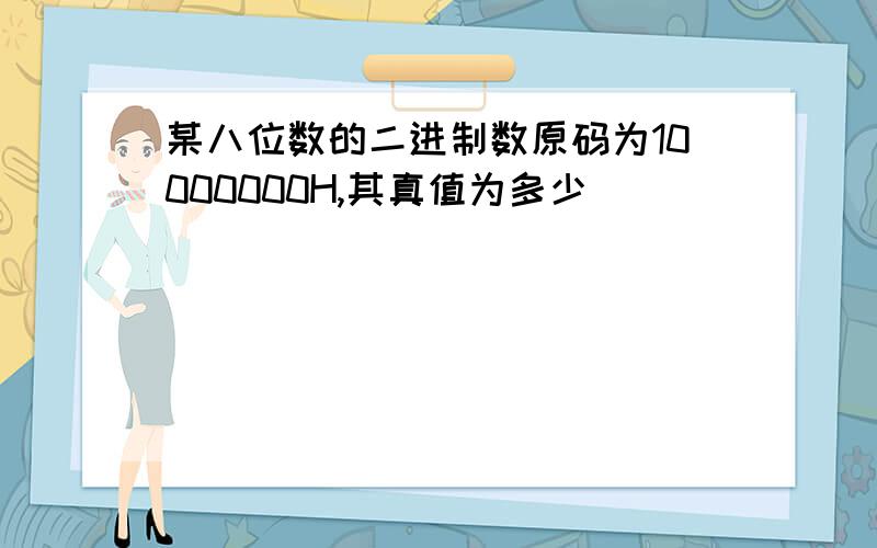 某八位数的二进制数原码为10000000H,其真值为多少