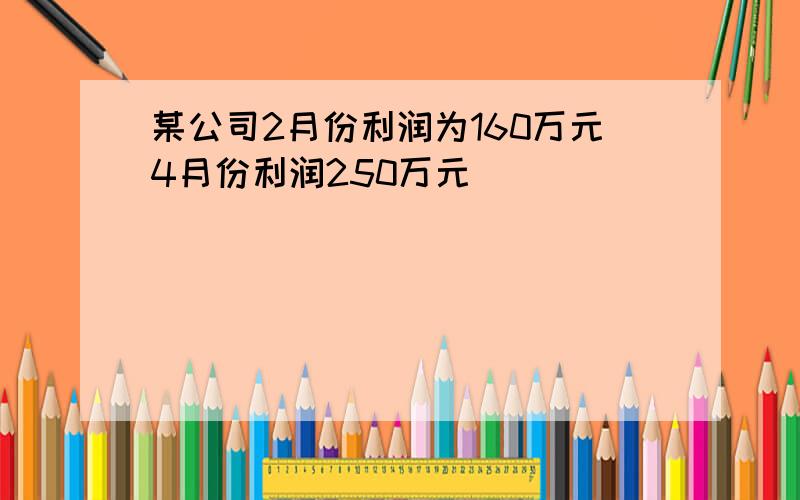 某公司2月份利润为160万元4月份利润250万元