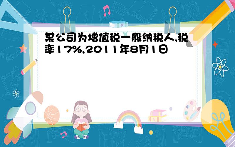 某公司为增值税一般纳税人,税率17%,2011年8月1日