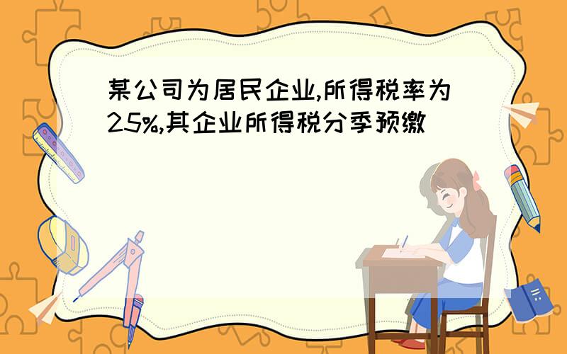 某公司为居民企业,所得税率为25%,其企业所得税分季预缴