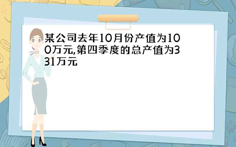 某公司去年10月份产值为100万元,第四季度的总产值为331万元