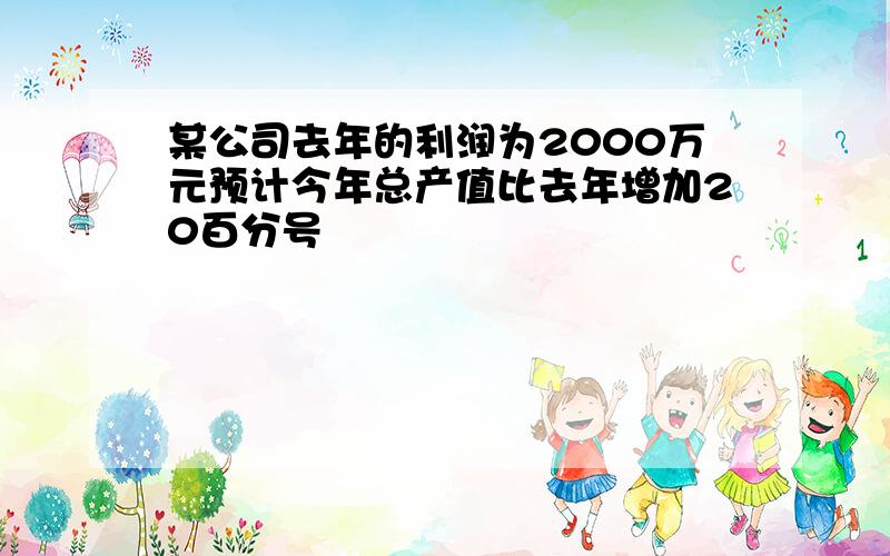 某公司去年的利润为2000万元预计今年总产值比去年增加20百分号