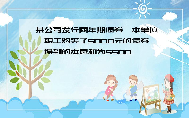 某公司发行两年期债券,本单位一职工购买了5000元的债券,得到的本息和为5500