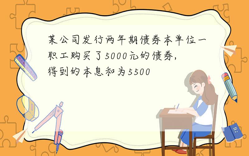 某公司发行两年期债券本单位一职工购买了5000元的债券,得到的本息和为5500