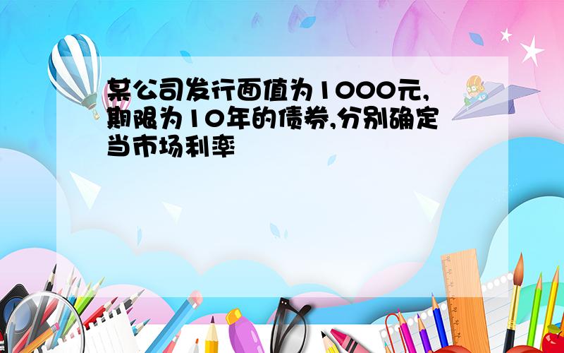 某公司发行面值为1000元,期限为10年的债券,分别确定当市场利率