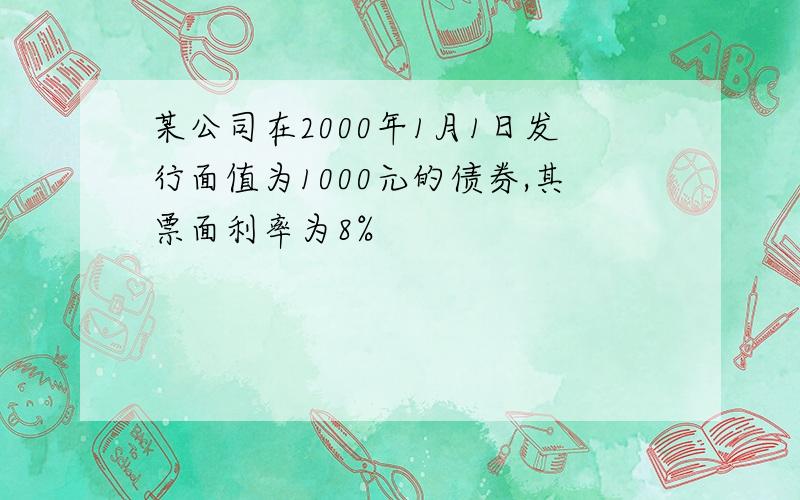 某公司在2000年1月1日发行面值为1000元的债券,其票面利率为8%