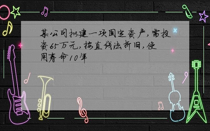 某公司拟建一项固定资产,需投资65万元,按直线法折旧,使用寿命10年