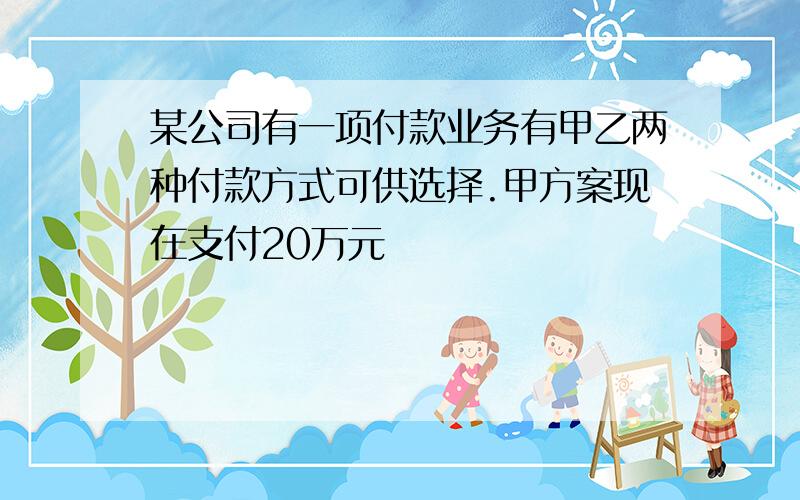 某公司有一项付款业务有甲乙两种付款方式可供选择.甲方案现在支付20万元