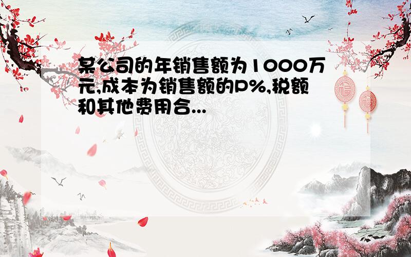 某公司的年销售额为1000万元,成本为销售额的P%,税额和其他费用合...