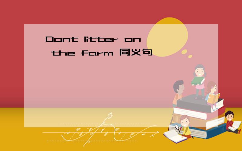 Dont litter on the farm 同义句