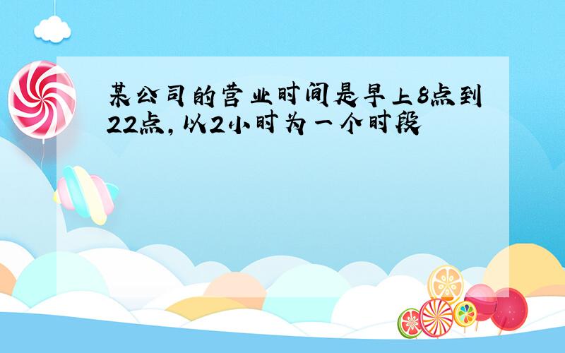 某公司的营业时间是早上8点到22点,以2小时为一个时段