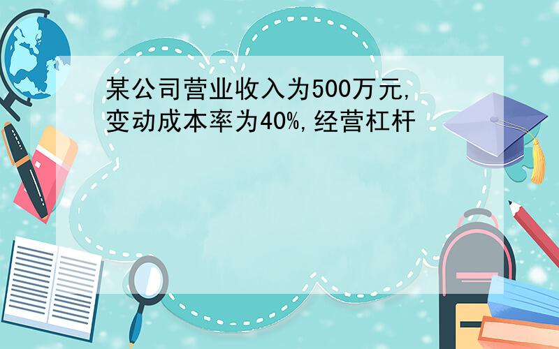 某公司营业收入为500万元,变动成本率为40%,经营杠杆